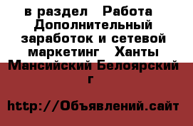  в раздел : Работа » Дополнительный заработок и сетевой маркетинг . Ханты-Мансийский,Белоярский г.
